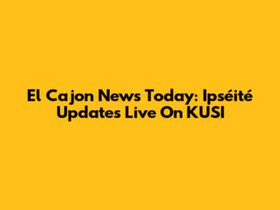 El Cajon News Today: Ipséité Updates Live On KUSI