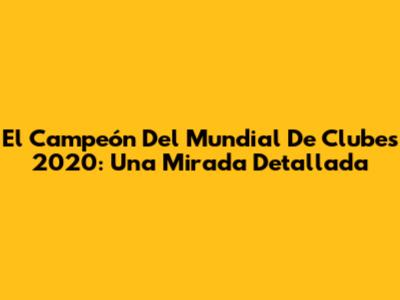 El Campeón Del Mundial De Clubes 2020: Una Mirada Detallada