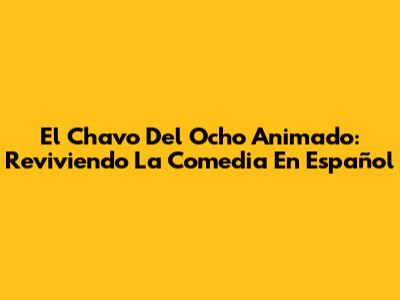 El Chavo Del Ocho Animado: Reviviendo La Comedia En Español
