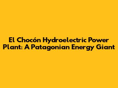 El Chocón Hydroelectric Power Plant: A Patagonian Energy Giant