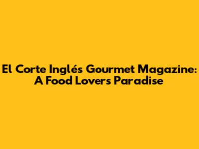 El Corte Inglés Gourmet Magazine: A Food Lover's Paradise