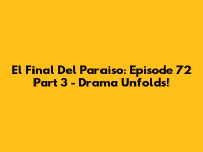 El Final Del Paraiso: Episode 72 Part 3 - Drama Unfolds!