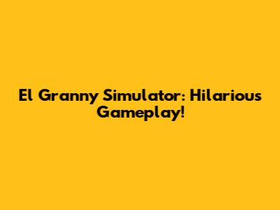 El Granny Simulator: Hilarious Gameplay!