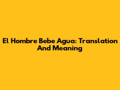 El Hombre Bebe Agua: Translation And Meaning
