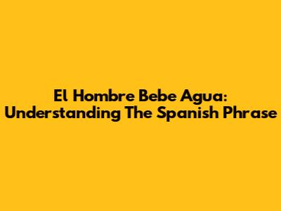 El Hombre Bebe Agua: Understanding The Spanish Phrase