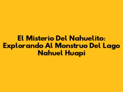 El Misterio Del Nahuelito: Explorando Al Monstruo Del Lago Nahuel Huapi