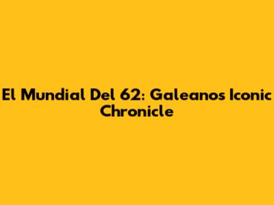 El Mundial Del 62: Galeano's Iconic Chronicle