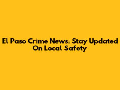 El Paso Crime News: Stay Updated On Local Safety