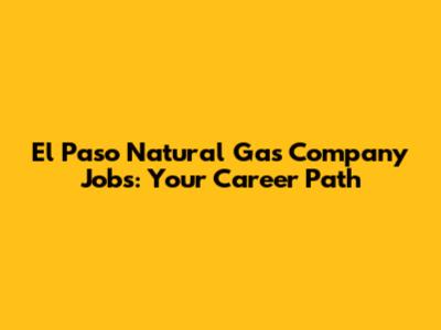 El Paso Natural Gas Company Jobs: Your Career Path