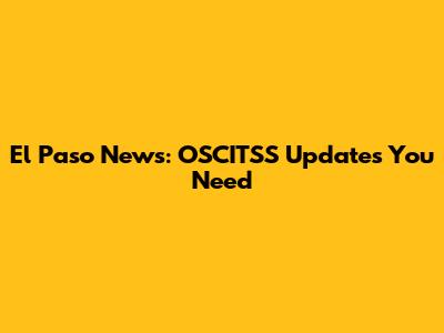 El Paso News: OSCITSS Updates You Need