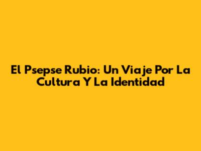El Psepse Rubio: Un Viaje Por La Cultura Y La Identidad