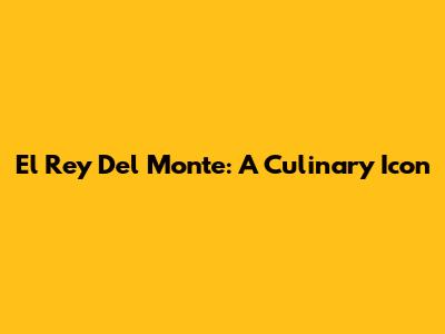 El Rey Del Monte: A Culinary Icon