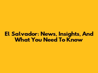 El Salvador: News, Insights, And What You Need To Know