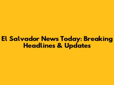 El Salvador News Today: Breaking Headlines & Updates