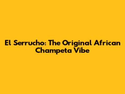 El Serrucho: The Original African Champeta Vibe