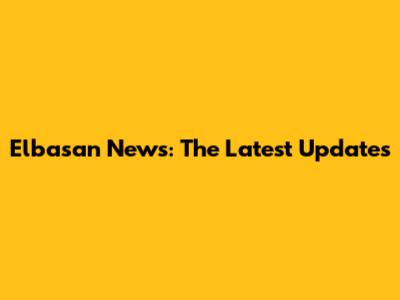 Elbasan News: The Latest Updates