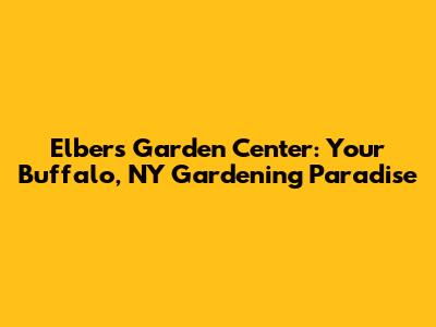 Elbers Garden Center: Your Buffalo, NY Gardening Paradise
