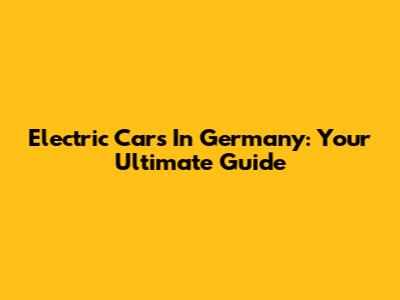 Electric Cars In Germany: Your Ultimate Guide
