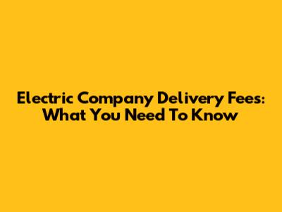 Electric Company Delivery Fees: What You Need To Know