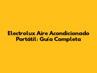 Electrolux Aire Acondicionado Portátil: Guía Completa