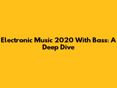 Electronic Music 2020 With Bass: A Deep Dive