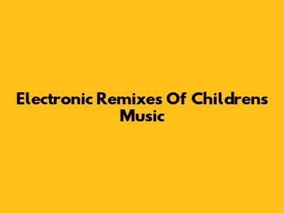 Electronic Remixes Of Children's Music