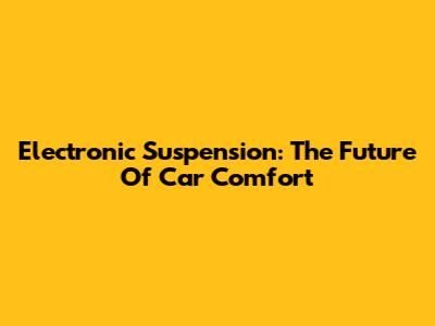 Electronic Suspension: The Future Of Car Comfort