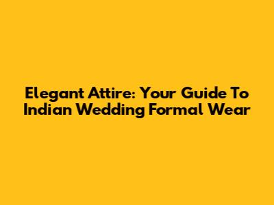 Elegant Attire: Your Guide To Indian Wedding Formal Wear
