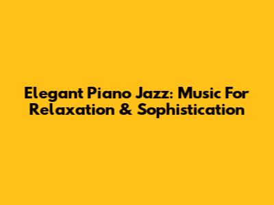 Elegant Piano Jazz: Music For Relaxation & Sophistication