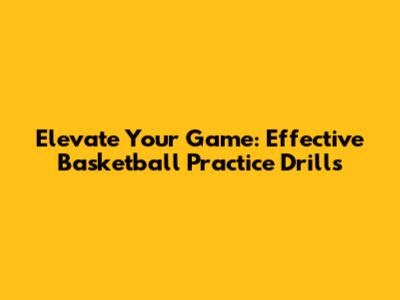 Elevate Your Game: Effective Basketball Practice Drills