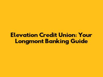 Elevation Credit Union: Your Longmont Banking Guide