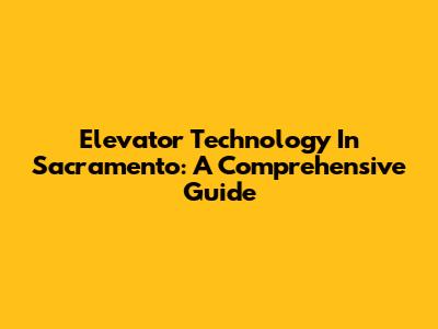 Elevator Technology In Sacramento: A Comprehensive Guide