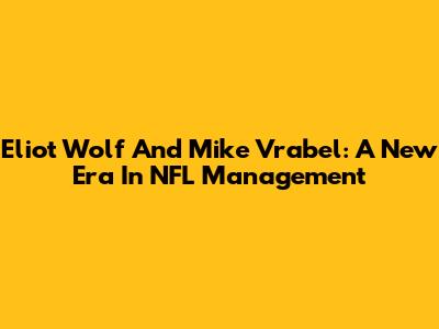 Eliot Wolf And Mike Vrabel: A New Era In NFL Management
