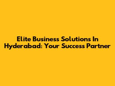Elite Business Solutions In Hyderabad: Your Success Partner