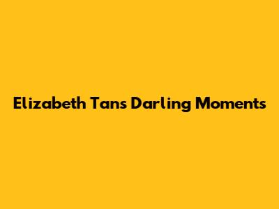 Elizabeth Tan's Darling Moments