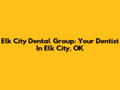 Elk City Dental Group: Your Dentist In Elk City, OK