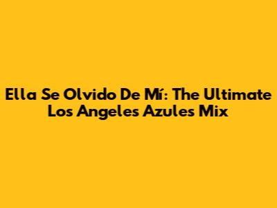Ella Se Olvido De Mí: The Ultimate Los Angeles Azules Mix