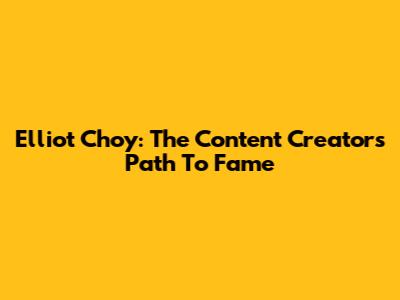Elliot Choy: The Content Creator's Path To Fame