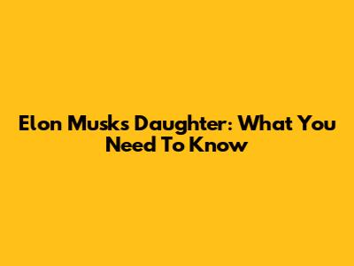 Elon Musk's Daughter: What You Need To Know