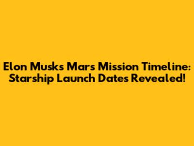 Elon Musk's Mars Mission Timeline: Starship Launch Dates Revealed!