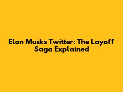 Elon Musk's Twitter: The Layoff Saga Explained