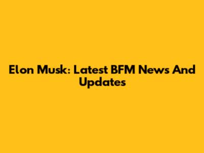 Elon Musk: Latest BFM News And Updates