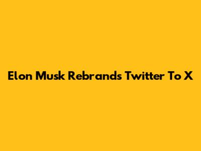 Elon Musk Rebrands Twitter To X
