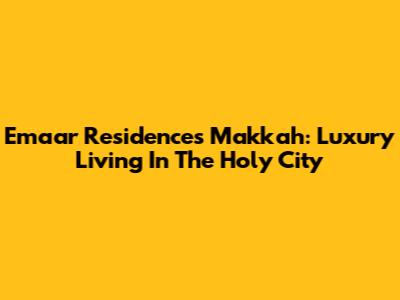 Emaar Residences Makkah: Luxury Living In The Holy City