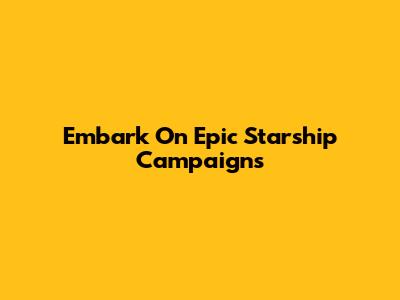 Embark On Epic Starship Campaigns