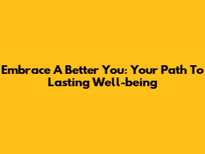 Embrace A Better You: Your Path To Lasting Well-being