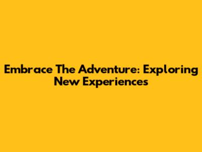 Embrace The Adventure: Exploring New Experiences