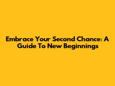 Embrace Your Second Chance: A Guide To New Beginnings