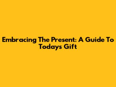 Embracing The Present: A Guide To Today's Gift