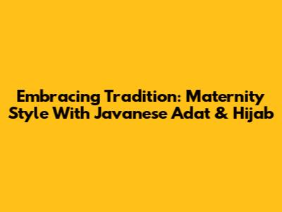 Embracing Tradition: Maternity Style With Javanese Adat & Hijab